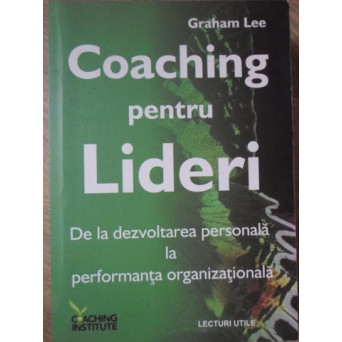 COACHING PENTRU LIDERI. DE LA DEZVOLTAREA PERSONALA LA PERFORMANTA ORGANIZATIONALA