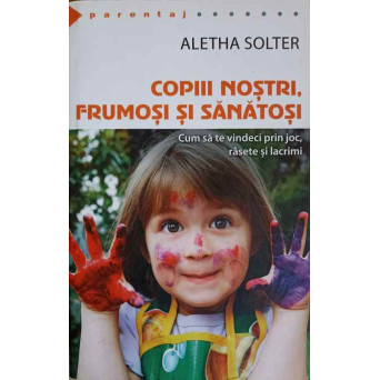 COPIII NOSTRI, FRUMOSI SI SANATOSI. CUM SA TE VINDECI PRIN JOC, RASETE SI LACRIMI