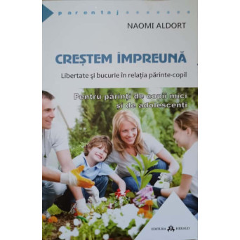 CRESTEM IMPREUNA. LIBERTATE SI BUCURIE IN RELATIE-COPIL. PENTRU PARINTI DE COPII MICI SI DE ADOLESCENTI