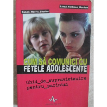 CUM SA COMUNICI CU FETELE ADOLESCENTE. GHID DE SUPRAVIETUIRE PENTRU PARINTI