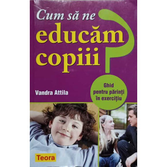 CUM SA NE EDUCAM COPIII. GHID PENTRU PARINTI IN EXERCITIU