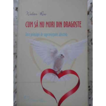 CUM SA NU MORI DIN DRAGOSTE. ZECE PRINCIPII DE SUPRAVIETUIRE AFECTIVA