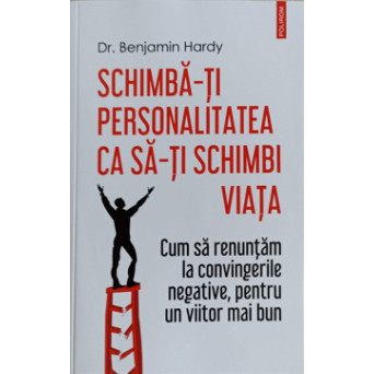 SCHIMBA-TI PERSONALITATEA CA SA-TI SCHIMBI VIATA. CUM SA RENUNTAM LA CONVINGERILE NEGATIVE, PENTRU UN VIITOR MAI BUN