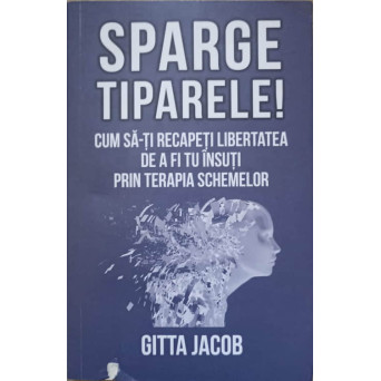 SPARGE TIPARELE! CUM SA-TI RECAPETI LIBERTATEA DE A FI TU INSUTI PRIN TERAPIA SCHEMELOR