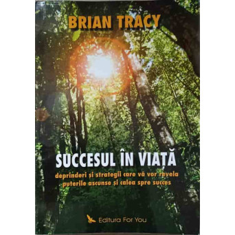 SUCCESUL IN VIATA. DEPRINDERI SI STRATEGII CARE VA VOR REVELA PUTERILE ASCUNSE SI CALEA SPRE SUCCES