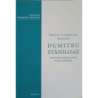 PREOTUL ACADEMICIAN PROFESOR DUMITRU STANILOAE: MARTURISITOR AL DREPTEI-CREDINTE IN TARA SI STRAINATATE