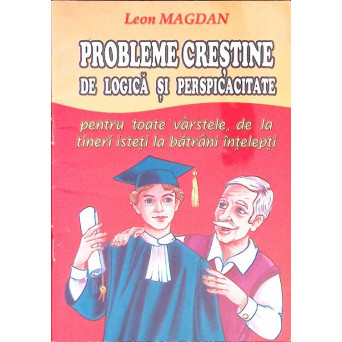PROBLEME CRESTINE DE LOGICA SI PERSPICACITATE PENTRU TOATE VARSTELE, DE LA TINERI ISTETI LA BATRANI INTELEPTI