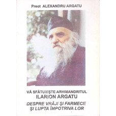DESPRE VRAJI SI FARMECE SI LUPTA IMPOTRIVA LOR. VA SFATUIESTE ARHIMANDRITUL ILARION ARGATU