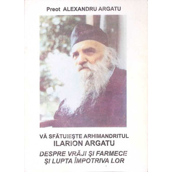 DESPRE VRAJI SI FARMECE SI LUPTA IMPOTRIVA LOR. VA SFATUIESTE ARHIMANDRITUL ILARION ARGATU