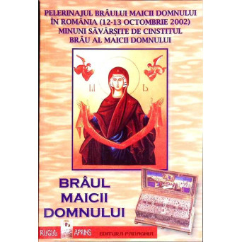 BRAUL MAICII DOMNULUI. PELERINAJUL BRAULUI MAICII DOMNULUI IN ROMANIA (12-13 OCTOMBRIE 2002). MINUNI SAVARSITE DE CINSTITUL BRAU AL MAICII DOMNULUI
