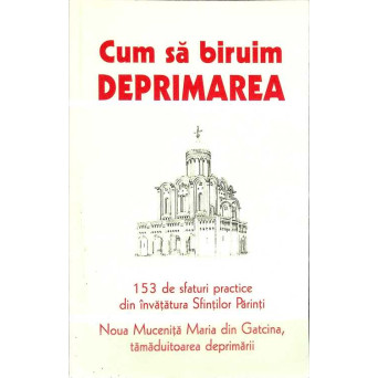 CUM SA BIRUIM DEPRIMAREA. 153 DE SFATURI PRACTICE DIN INVATATURA SFINTILOR PARINTI