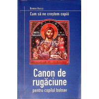 CUM SA NE CRESTEM COPIII. CANON DE RUGACIUNE PENTRU COPILUL BOLNAV