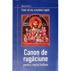 CUM SA NE CRESTEM COPIII. CANON DE RUGACIUNE PENTRU COPILUL BOLNAV