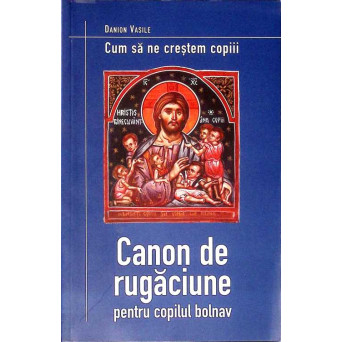 CUM SA NE CRESTEM COPIII. CANON DE RUGACIUNE PENTRU COPILUL BOLNAV
