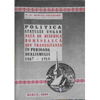 POLITICA STATULUI UNGAR FATA DE BISERICA ROMANEASCA DIN TRANSILVANIA IN PERIOADA DUALISMULUI (1867-1918) POLITICA STATULUI UNGAR FATA DE BISERICA ROMANEASCA DIN TRANSILVANIA IN PERIOADA DUALISMULUI (1867-1918)