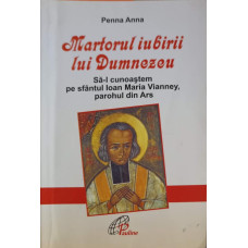 MARTORUL IUBIRII LUI DUMNEZEU. SA-L CUNOASTEM PE SFANTUL IOAN MARIA VIANNEY, PAROHUL DIN ARS