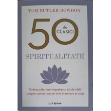 50 DE CLASICI - SPIRITUALITATE. SINTEZA CELOR MAI IMPORTANTE 50 DE CARTI DESPRE CUNOASTERE DE SINE, ILUMINARE SI SCOP