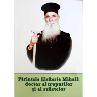 PARINTELE ELEFTERIE MIHAIL: DOCTOR AL TRUPURILOR SI AL SUFLETELOR