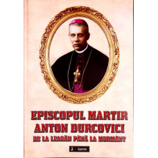EPISCOPUL MARTIR ANTON DURCOVICI DE LA LEAGAN PANA LA MORMANT