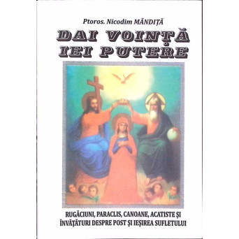 DAI VOINTA, IEI PUTERE. RUGACIUNI, PARACLIS, CANOANE, ACATISTE SI INVATATURI DESPRE POST SI IESIREA SUFLETULUI (AGAPIS, 1998)