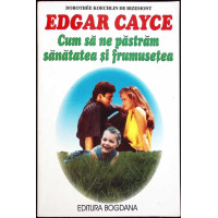 EDGAR CAYCE: CUM SA NE PASTRAM SANATATEA SI FRUMUSETEA EDGAR CAYCE: CUM SA NE PASTRAM SANATATEA SI FRUMUSETEA