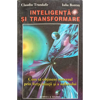INTELIGENTA SI TRANSFORMARE. CUM SA OBTINEM SUCCESUL PRIN FORTA MINTII SI A SUFLETULUI