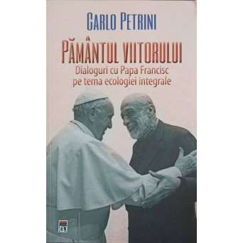 PAMANTUL VIITORULUI. DIALOGURI CU PAPA FRANCISC PE TEMA ECOLOGIEI INTEGRALE