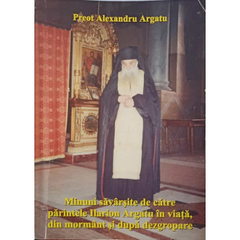 MINUNI SAVARSITE DE CATRE PARINTELE ILARION ARGATU IN VIATA, DIN MORMANT SI DUPA DEZGROPARE