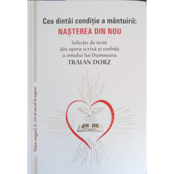 CEA DINTAI CONDITIE A MANTUIRII: NASTEREA DIN NOU. SELECTII DIN OPERA SCRISA SI VORBITA A OMULUI LUI DUMNEZEU TRAIAN DORZ