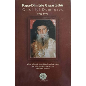 PAPA-DIMITRIE GAGASTATHIS OMUL LUI DUMNEZEU 1902-1975. VIATA, MINUNILE SI POVATUIRILE DUHOVNICESTI ALE UNUI SIMPLU PREOT DE TARA DIN ZILELE NOASTRE