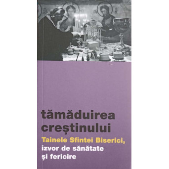 TAMADUIREA CRESTINULUI. TAINELE SFINTEI BISERICI, IZVOR DE SANATATE SI FERICIRE