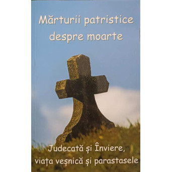 MARTURII PATRISTICE DESPRE MOARTE. JUDECATA SI INVIERE, VIATA VESNICA SI PARASTASELE