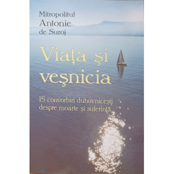 VIATA SI VESNICIA. 15 CONVORBIRI DUHOVNICESTI DESPRE MOARTE SI SUFERINTA