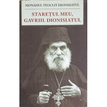 STARETUL MEU, GAVRIIL DIONISIATUL 1886-1983 VIATA, NEVOINTA, INVATATURILE