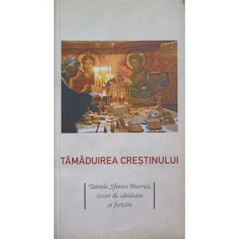 TAMADUIREA CRESTINISMULUI. TAINELE SFINTEI BISERICI, IZVOR DE SANATATE SI FERICIRE