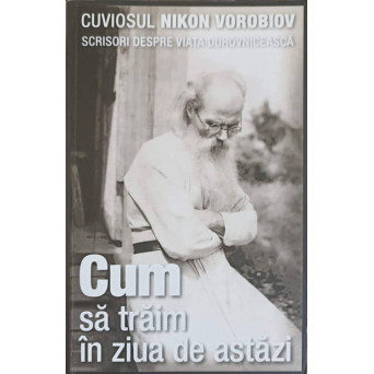 CUM SA TRAIM IN ZIUA DE ASTAZI. SCRISORI DESPRE VIATA DUHOVNICEASCA