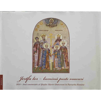 JERTFA LOR - LUMINA PESTE VEACURI. 2014 - ANUL COMEMORATIV AL SFINTILOR MARTIRI BRANCOVENI IN PATRIARHIA ROMANA