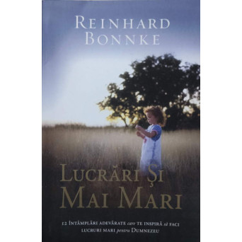 LUCRARI SI MAI MARI. 12 INTAMPLARI ADEVARATE CARE TE INSPIRA SA FACI LUCRURI MARI PENTRU DUMNEZEU