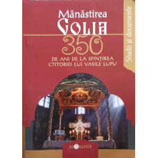 MANASTIREA GOLIA. 350 DE ANI DE LA SFINTIREA CTITORIEI LUI VASILE LUPU (STUDII SI DOCUMENTE)