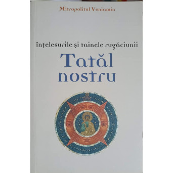 INTELESURILE SI TAINELE RUGACIUNII TATAL NOSTRU