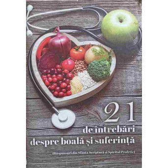 21 DE INTREBARI DESPRE BOALA SI SUFERINTA (RASPUNSURI DIN SFANTA SCRIPTURA SI SPIRITUL PROFETIC)