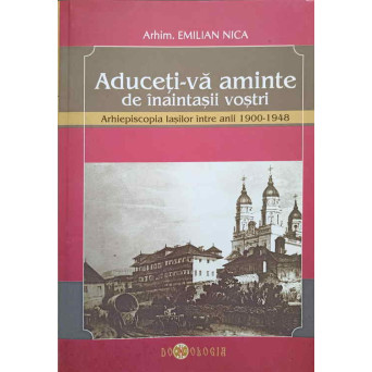 ADUCETI-VA AMINTE DE INAITASII VOSTRI. ARHIEPISCOPIA IASILOR INTRE ANII 1900-1948