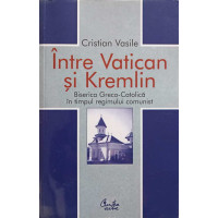 INTRE VATICAN SI KREMLIN. BISERICA GRECO-CATOLICA IN TIMPUL REGIMULUI COMUNIST