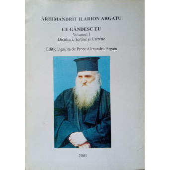 ARHIMANDRIT ILARION ARGATU. CE GANDESC EU VOL.1 DISTIHURI, TERTINE SI CATRENE