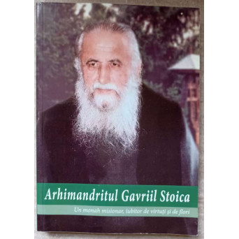 ARHIMANDRITUL GAVRIIL STOICA. UN MONAH MISIONAR, IUBITOR DE VIRTUTI SI DE FLORI