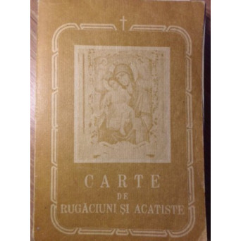 CARTE DE RUGACIUNI SI ACATISTE TREBUITOARE FIECARUI CRESTIN