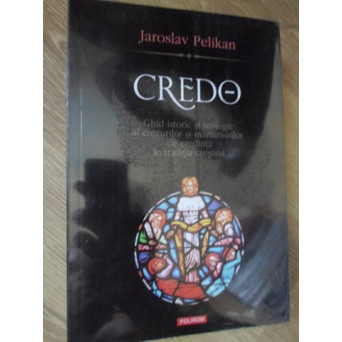 CREDO. GHID ISTORIC SI TEOLOGIC AL CREZURILOR SI MARTURISIRILOR DE CREDINTA IN TRADITIA CRESTINA