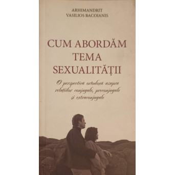 CUM ABORDAM TEMA SEXUALITATII. O PERSPECTIVA ORTODOXA ASUPRA RELATIILOR CONJUGALE, PRECONJUGALE SI EXTRACONJUGALE