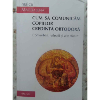 CUM SA COMUNICAM COPIILOR CREDINTA ORTODOXA. CONVORBIRI, REFLECTII SI ALTE SFATURI