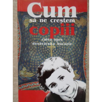 CUM SA NE CRESTEM COPIII. CALEA SPRE DESAVARSITA BUCURIE
